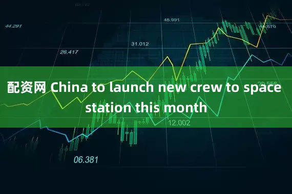 配资网 China to launch new crew to space station this month