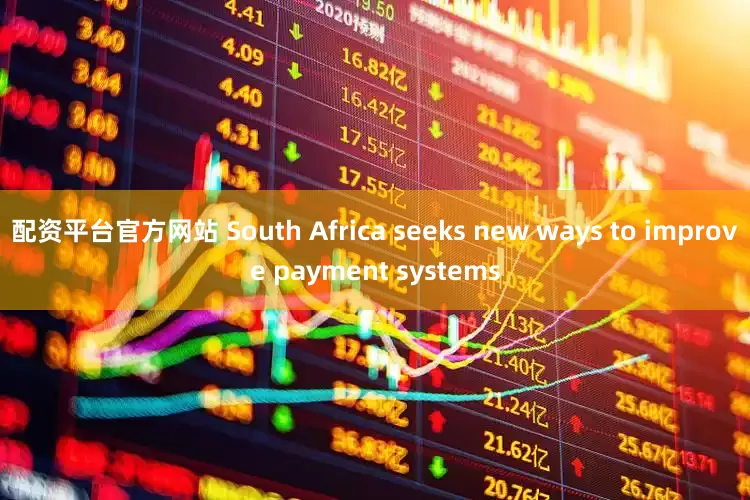 配资平台官方网站 South Africa seeks new ways to improve payment systems