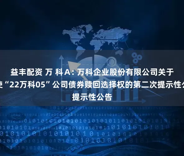 益丰配资 万 科Ａ: 万科企业股份有限公司关于行使“22万科05”公司债券赎回选择权的第二次提示性公告