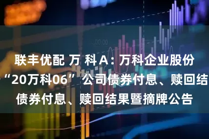 联丰优配 万 科A: 万科企业股份有限公司关于“20万科06” 公司债券付息、赎回结果暨摘牌公告