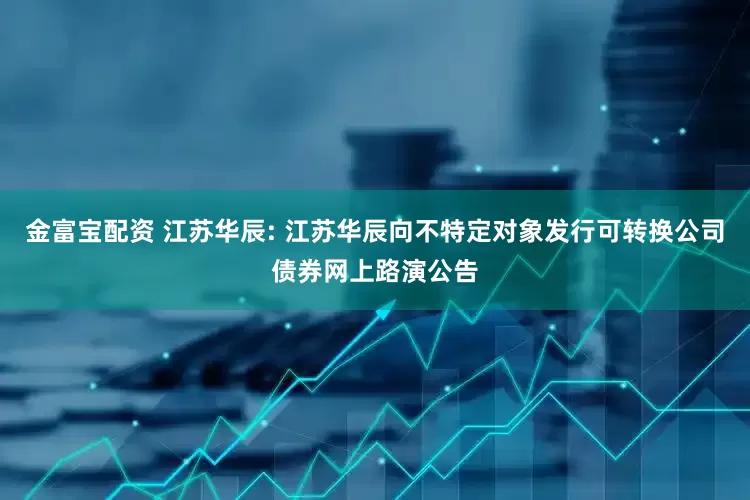 金富宝配资 江苏华辰: 江苏华辰向不特定对象发行可转换公司债券网上路演公告