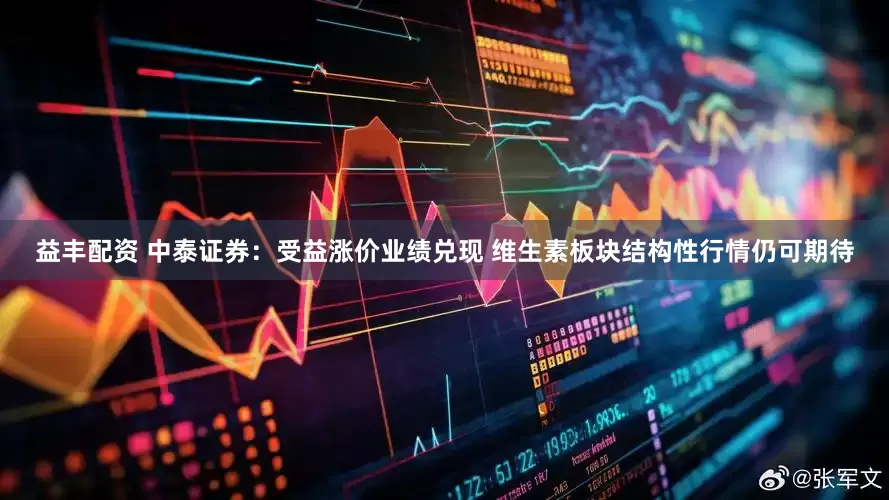 益丰配资 中泰证券：受益涨价业绩兑现 维生素板块结构性行情仍可期待