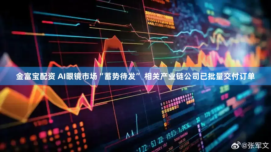 金富宝配资 AI眼镜市场“蓄势待发” 相关产业链公司已批量交付订单