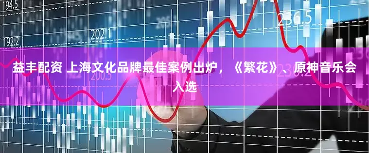 益丰配资 上海文化品牌最佳案例出炉，《繁花》、原神音乐会入选