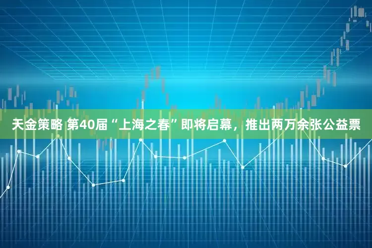 天金策略 第40届“上海之春”即将启幕，推出两万余张公益票