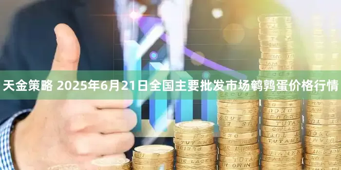 天金策略 2025年6月21日全国主要批发市场鹌鹑蛋价格行情