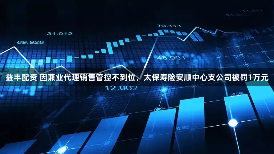 益丰配资 因兼业代理销售管控不到位，太保寿险安顺中心支公司被罚1万元