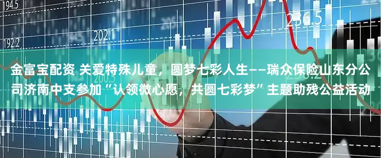 金富宝配资 关爱特殊儿童，圆梦七彩人生——瑞众保险山东分公司济南中支参加“认领微心愿，共圆七彩梦”主题助残公益活动
