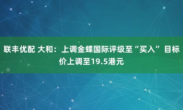 联丰优配 大和：上调金蝶国际评级至“买入” 目标价上调至19.5港元