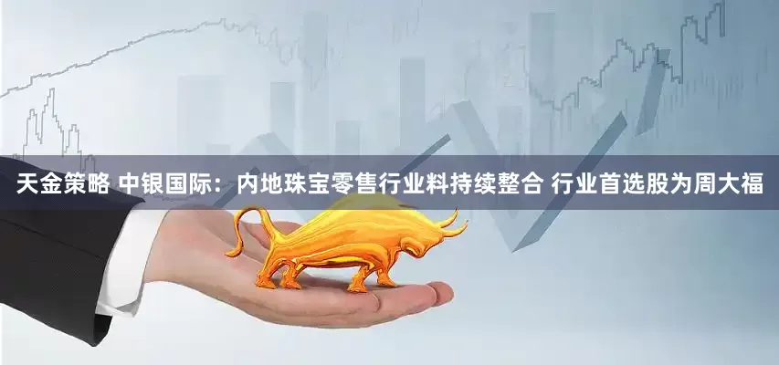 天金策略 中银国际：内地珠宝零售行业料持续整合 行业首选股为周大福