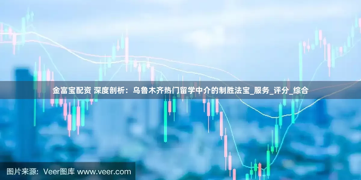 金富宝配资 深度剖析：乌鲁木齐热门留学中介的制胜法宝_服务_评分_综合