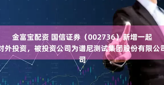 金富宝配资 国信证券（002736）新增一起对外投资，被投资公司为谱尼测试集团股份有限公司