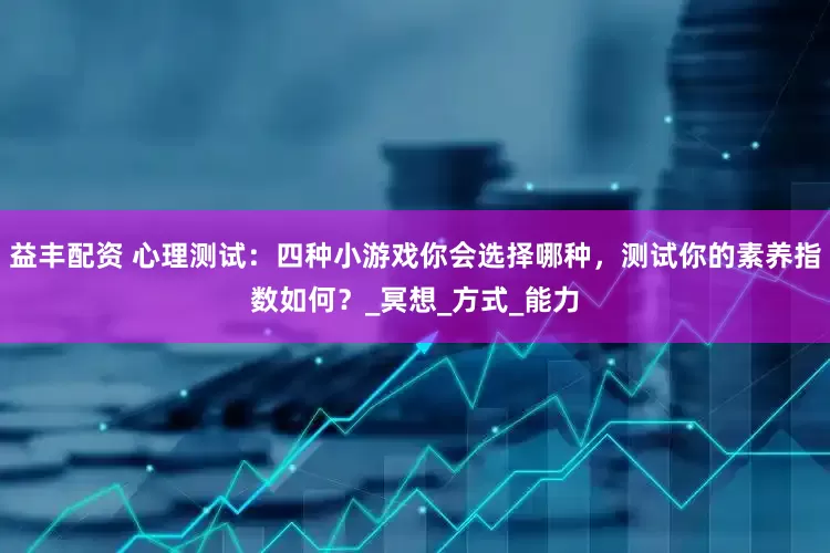 益丰配资 心理测试：四种小游戏你会选择哪种，测试你的素养指数如何？_冥想_方式_能力