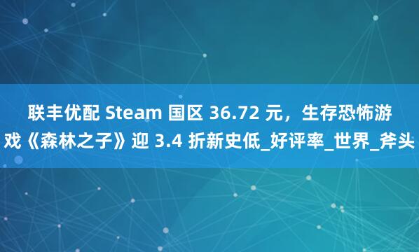 联丰优配 Steam 国区 36.72 元，生存恐怖游戏《森林之子》迎 3.4 折新史低_好评率_世界_斧头