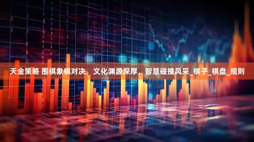 天金策略 围棋象棋对决，文化渊源深厚，智慧碰撞风采_棋子_棋盘_规则