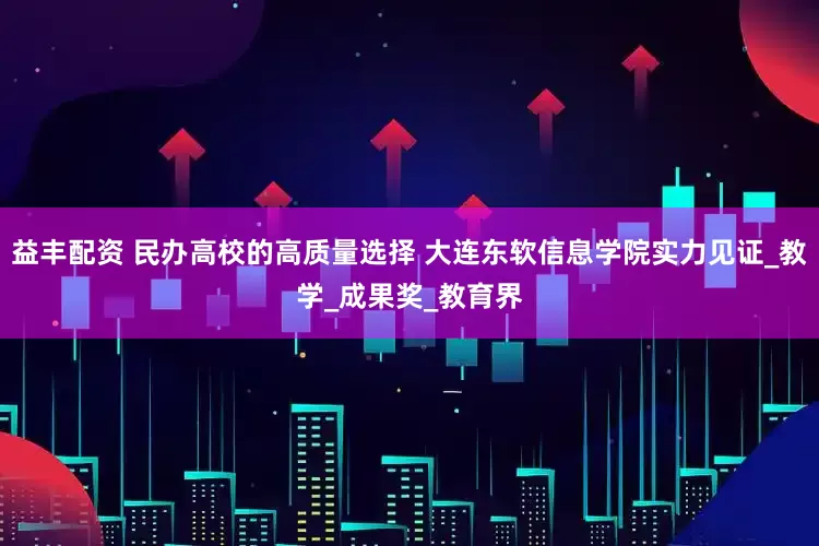 益丰配资 民办高校的高质量选择 大连东软信息学院实力见证_教学_成果奖_教育界