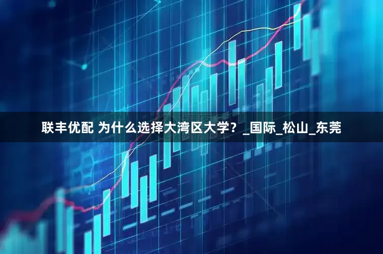 联丰优配 为什么选择大湾区大学？_国际_松山_东莞