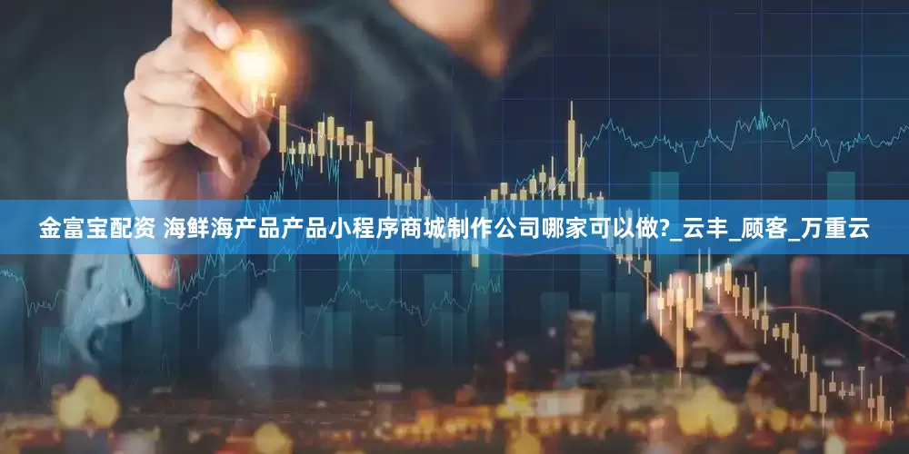 金富宝配资 海鲜海产品产品小程序商城制作公司哪家可以做?_云丰_顾客_万重云