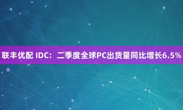 联丰优配 IDC：二季度全球PC出货量同比增长6.5%