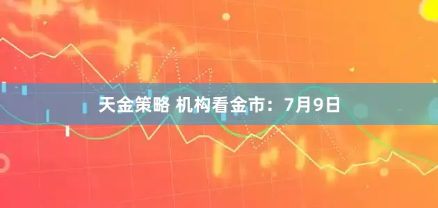 天金策略 机构看金市：7月9日