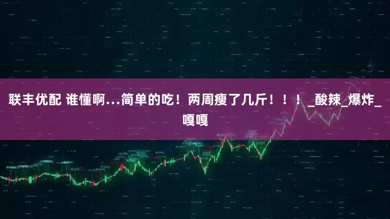 联丰优配 谁懂啊…简单的吃！两周瘦了几斤！！！_酸辣_爆炸_嘎嘎