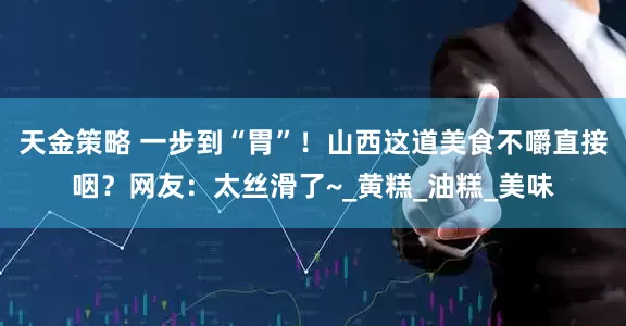 天金策略 一步到“胃”！山西这道美食不嚼直接咽？网友：太丝滑了~_黄糕_油糕_美味