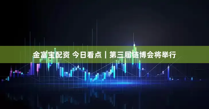 金富宝配资 今日看点｜第三届链博会将举行