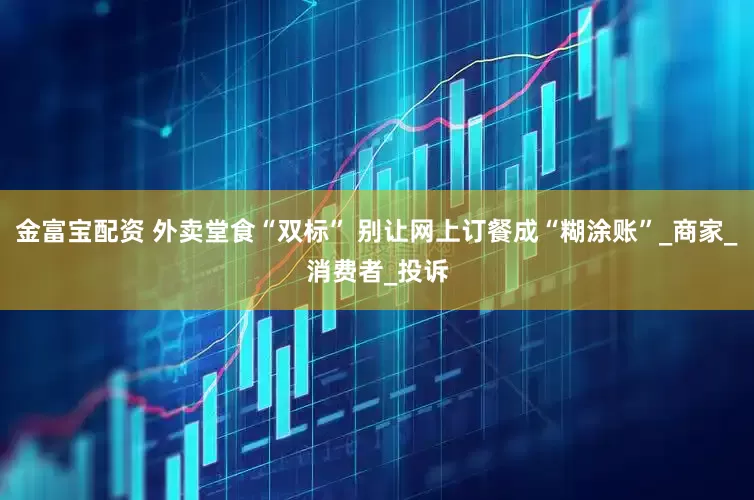 金富宝配资 外卖堂食“双标” 别让网上订餐成“糊涂账”_商家_消费者_投诉
