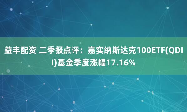 益丰配资 二季报点评：嘉实纳斯达克100ETF(QDII)基金季度涨幅17.16%