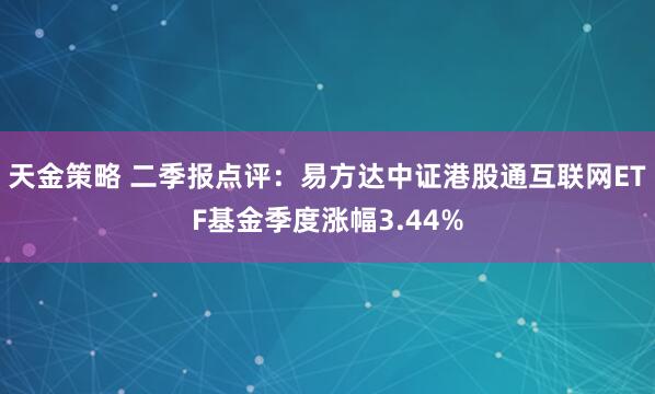 天金策略 二季报点评：易方达中证港股通互联网ETF基金季度涨幅3.44%