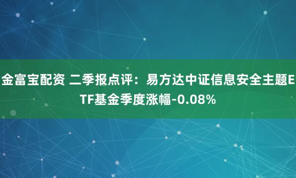 金富宝配资 二季报点评：易方达中证信息安全主题ETF基金季度涨幅-0.08%