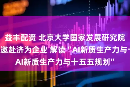 益丰配资 北京大学国家发展研究院候宏教授 受邀赴济为企业 解读“AI新质生产力与十五五规划”