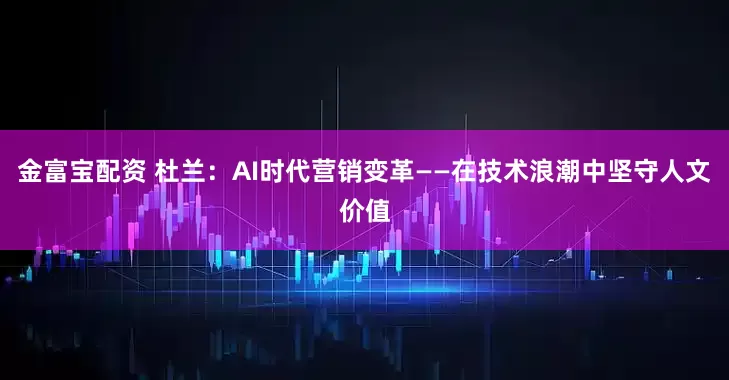 金富宝配资 杜兰：AI时代营销变革——在技术浪潮中坚守人文价值