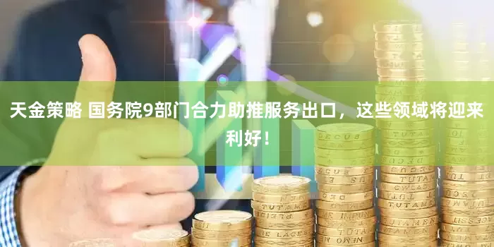 天金策略 国务院9部门合力助推服务出口，这些领域将迎来利好！