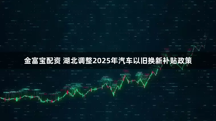 金富宝配资 湖北调整2025年汽车以旧换新补贴政策