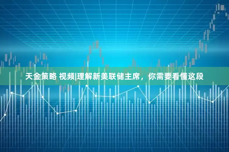 天金策略 视频|理解新美联储主席，你需要看懂这段