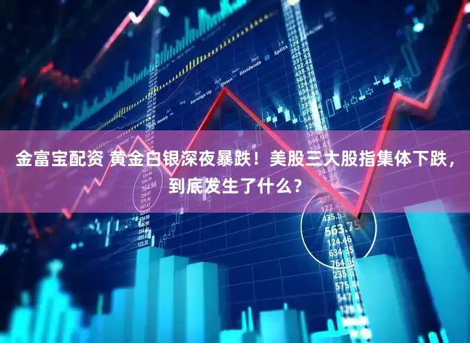 金富宝配资 黄金白银深夜暴跌！美股三大股指集体下跌，到底发生了什么？