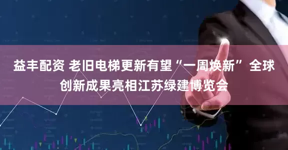 益丰配资 老旧电梯更新有望“一周焕新” 全球创新成果亮相江苏绿建博览会