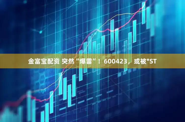 金富宝配资 突然“爆雷”！600423，或被*ST